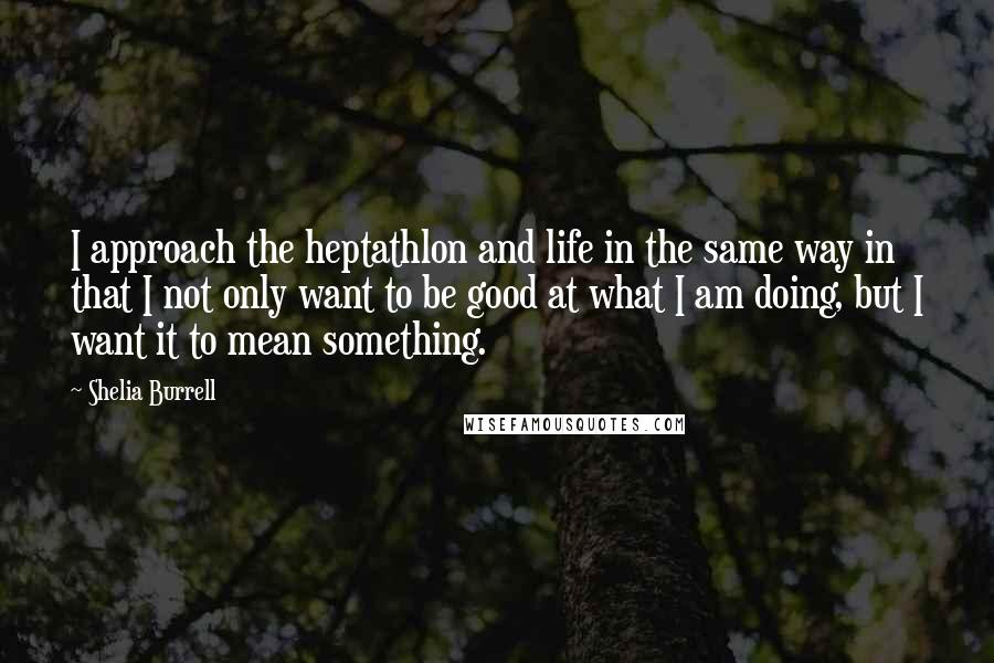 Shelia Burrell Quotes: I approach the heptathlon and life in the same way in that I not only want to be good at what I am doing, but I want it to mean something.