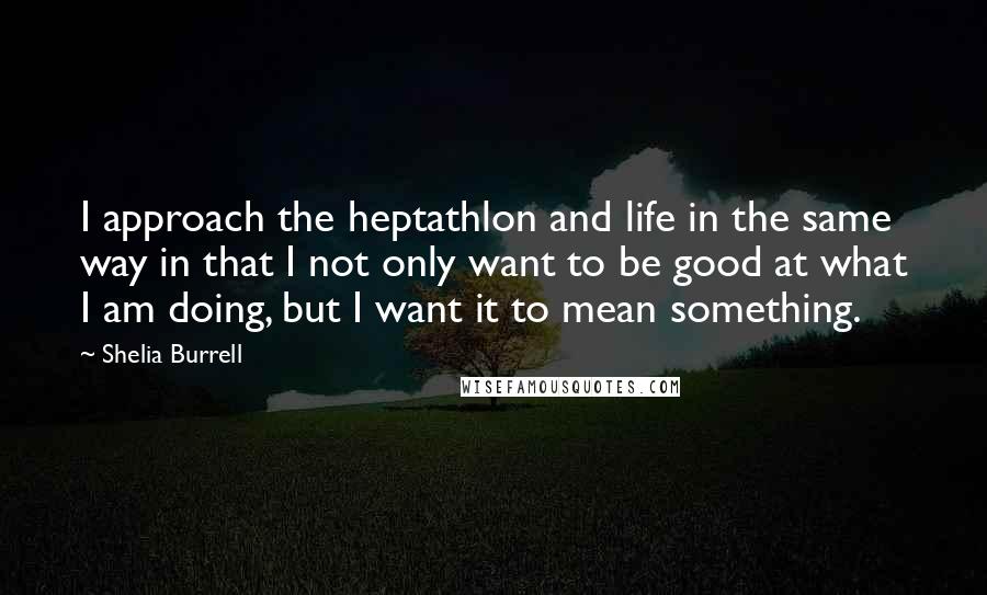 Shelia Burrell Quotes: I approach the heptathlon and life in the same way in that I not only want to be good at what I am doing, but I want it to mean something.