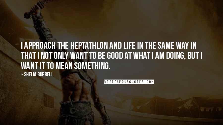 Shelia Burrell Quotes: I approach the heptathlon and life in the same way in that I not only want to be good at what I am doing, but I want it to mean something.