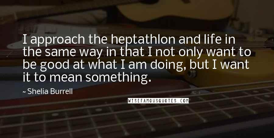 Shelia Burrell Quotes: I approach the heptathlon and life in the same way in that I not only want to be good at what I am doing, but I want it to mean something.