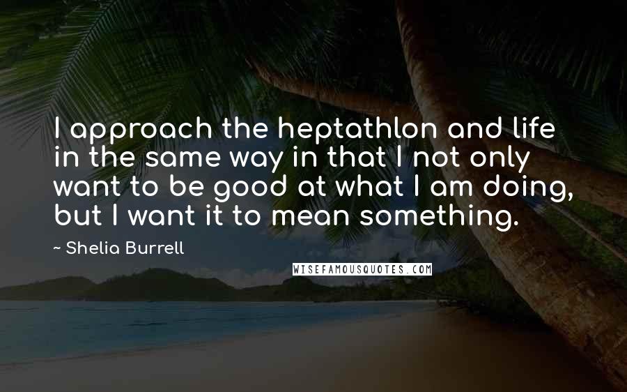 Shelia Burrell Quotes: I approach the heptathlon and life in the same way in that I not only want to be good at what I am doing, but I want it to mean something.