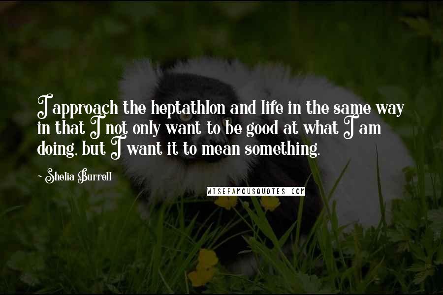 Shelia Burrell Quotes: I approach the heptathlon and life in the same way in that I not only want to be good at what I am doing, but I want it to mean something.