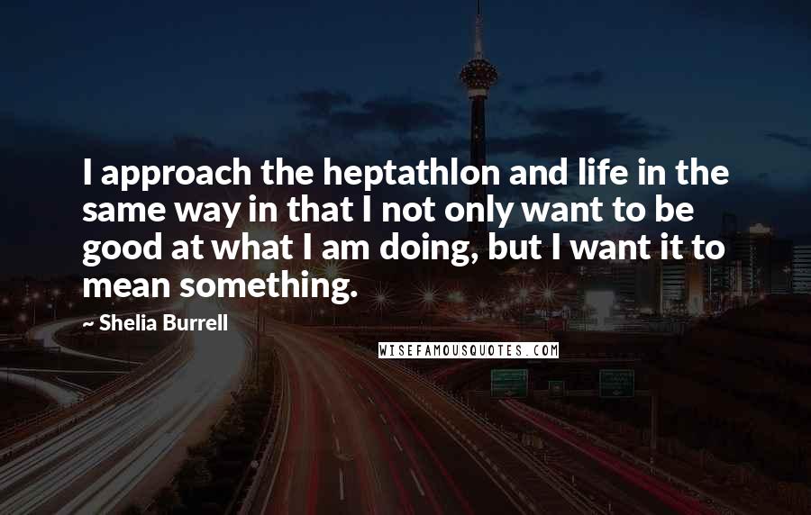 Shelia Burrell Quotes: I approach the heptathlon and life in the same way in that I not only want to be good at what I am doing, but I want it to mean something.