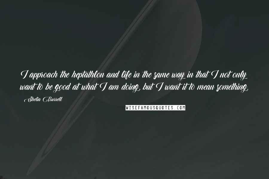 Shelia Burrell Quotes: I approach the heptathlon and life in the same way in that I not only want to be good at what I am doing, but I want it to mean something.