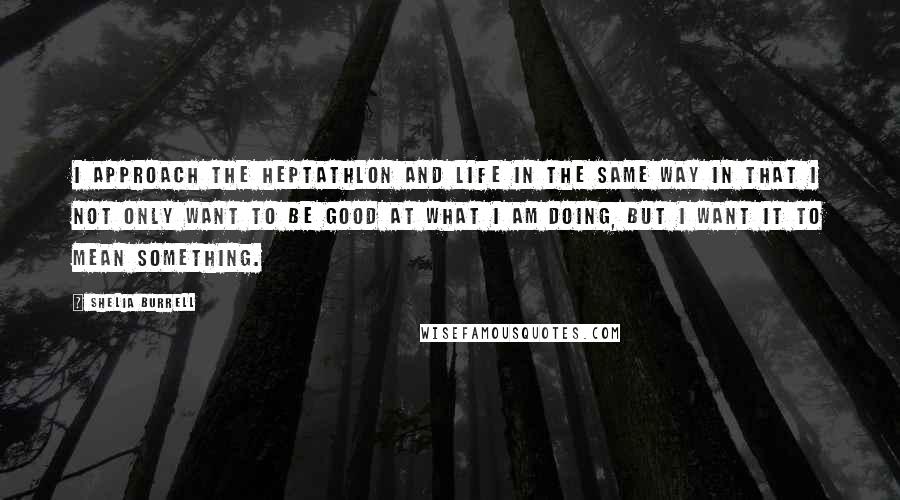 Shelia Burrell Quotes: I approach the heptathlon and life in the same way in that I not only want to be good at what I am doing, but I want it to mean something.