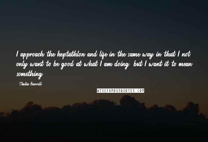 Shelia Burrell Quotes: I approach the heptathlon and life in the same way in that I not only want to be good at what I am doing, but I want it to mean something.