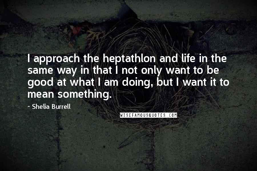 Shelia Burrell Quotes: I approach the heptathlon and life in the same way in that I not only want to be good at what I am doing, but I want it to mean something.