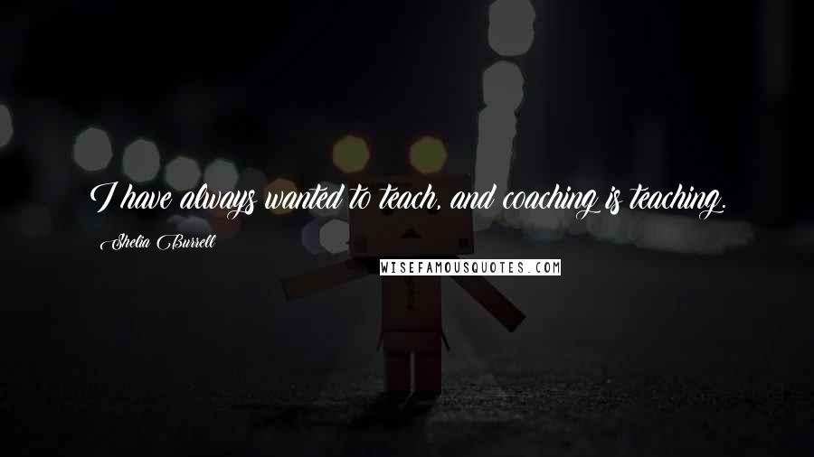 Shelia Burrell Quotes: I have always wanted to teach, and coaching is teaching.