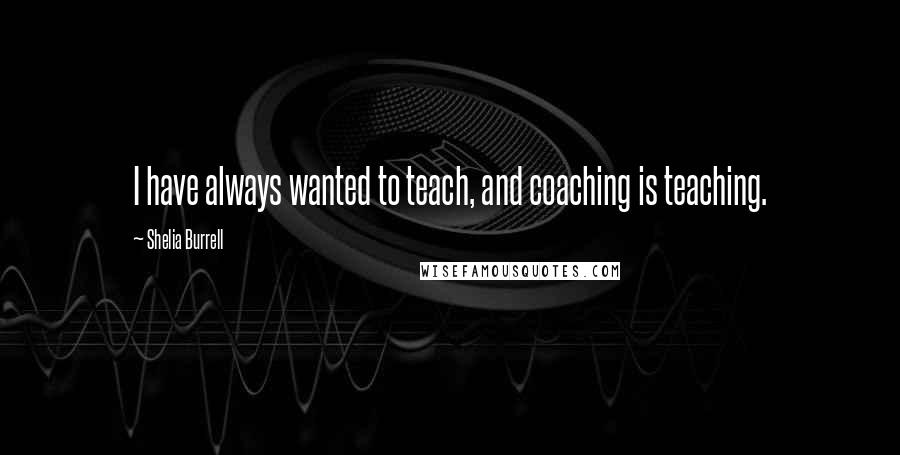 Shelia Burrell Quotes: I have always wanted to teach, and coaching is teaching.