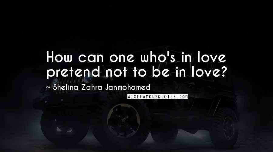 Shelina Zahra Janmohamed Quotes: How can one who's in love pretend not to be in love?