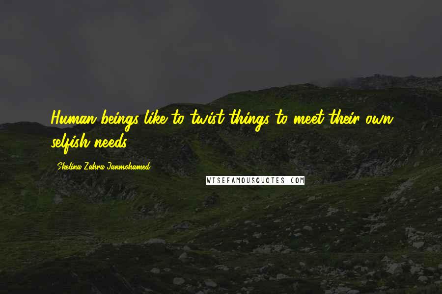 Shelina Zahra Janmohamed Quotes: Human beings like to twist things to meet their own selfish needs.
