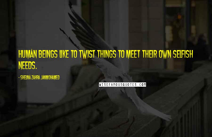 Shelina Zahra Janmohamed Quotes: Human beings like to twist things to meet their own selfish needs.