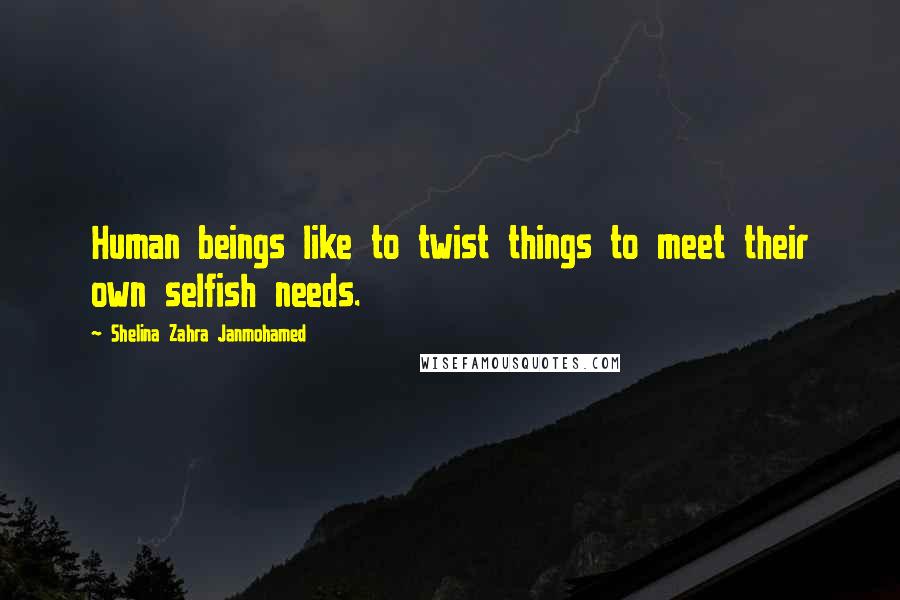 Shelina Zahra Janmohamed Quotes: Human beings like to twist things to meet their own selfish needs.