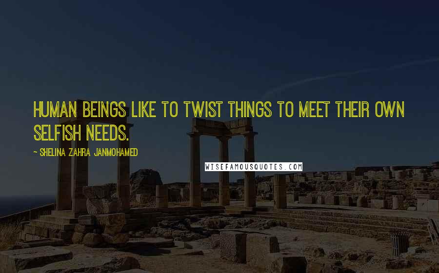 Shelina Zahra Janmohamed Quotes: Human beings like to twist things to meet their own selfish needs.