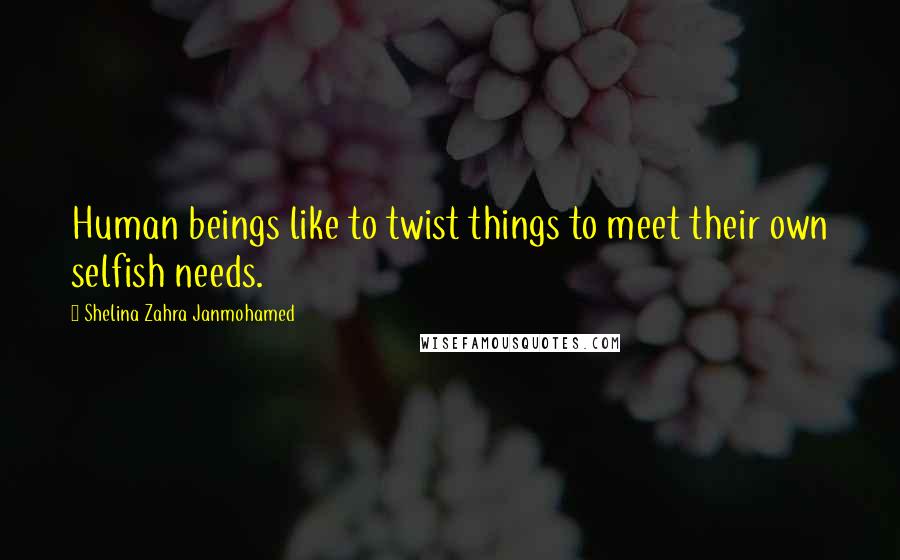 Shelina Zahra Janmohamed Quotes: Human beings like to twist things to meet their own selfish needs.