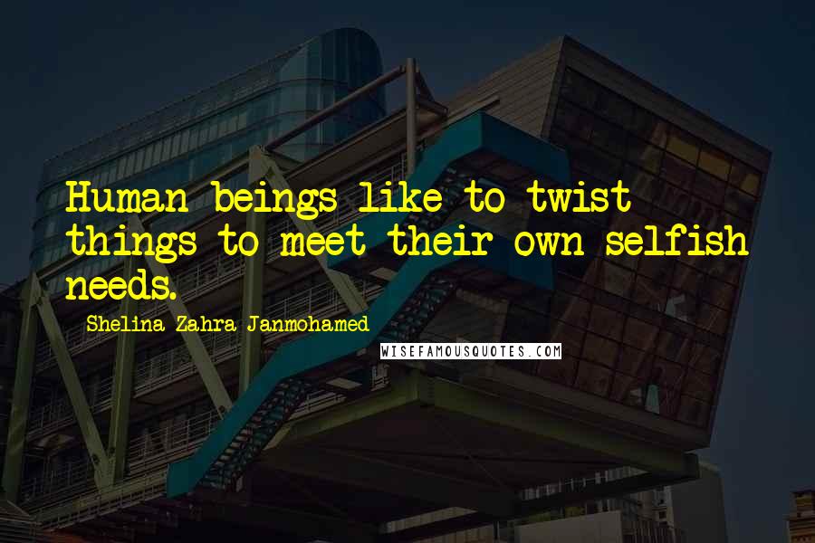 Shelina Zahra Janmohamed Quotes: Human beings like to twist things to meet their own selfish needs.