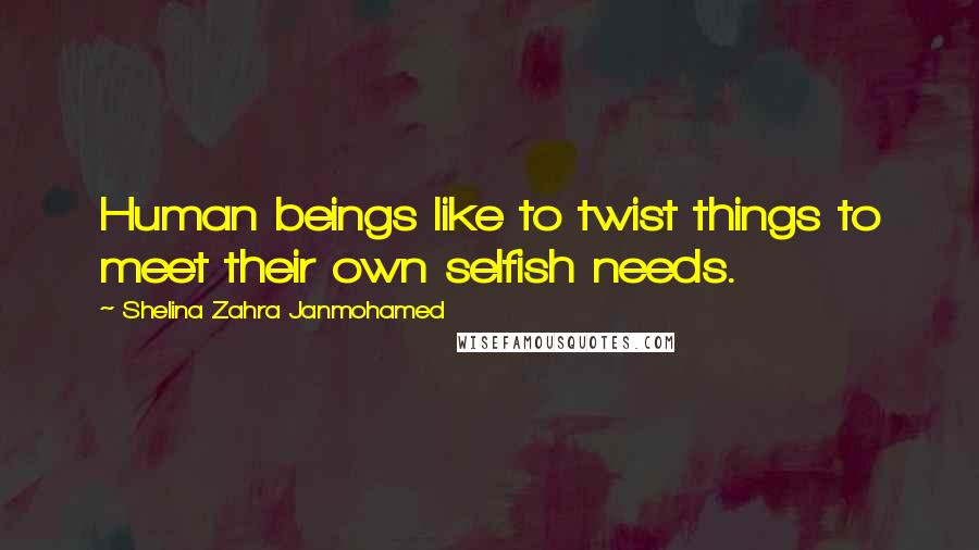 Shelina Zahra Janmohamed Quotes: Human beings like to twist things to meet their own selfish needs.