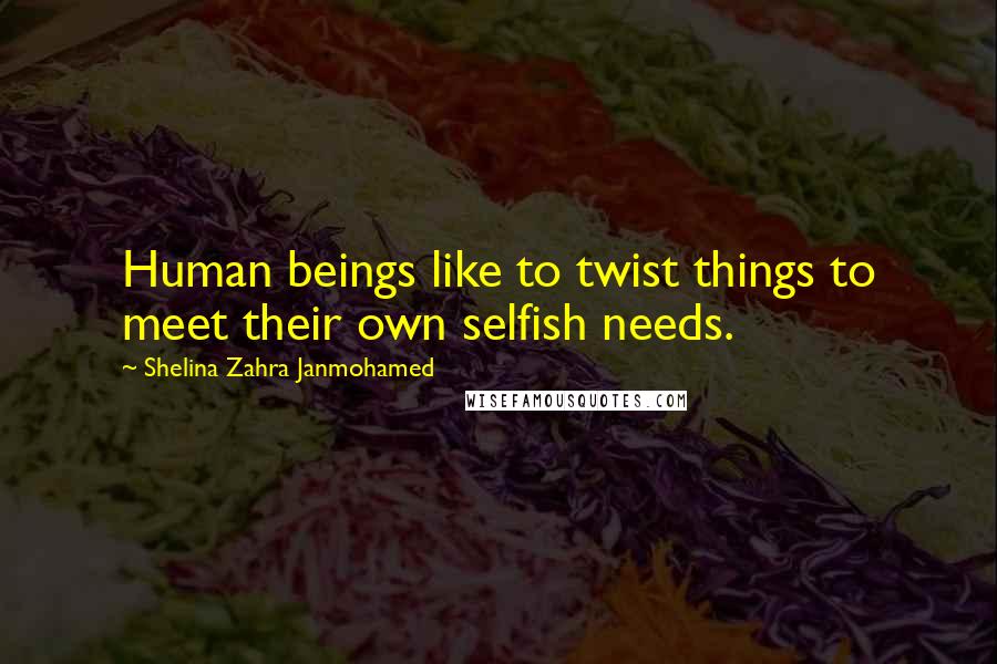 Shelina Zahra Janmohamed Quotes: Human beings like to twist things to meet their own selfish needs.