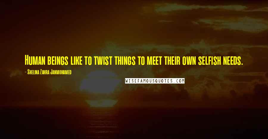 Shelina Zahra Janmohamed Quotes: Human beings like to twist things to meet their own selfish needs.