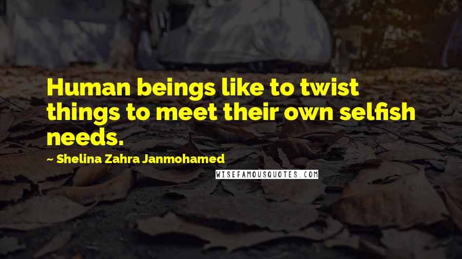 Shelina Zahra Janmohamed Quotes: Human beings like to twist things to meet their own selfish needs.