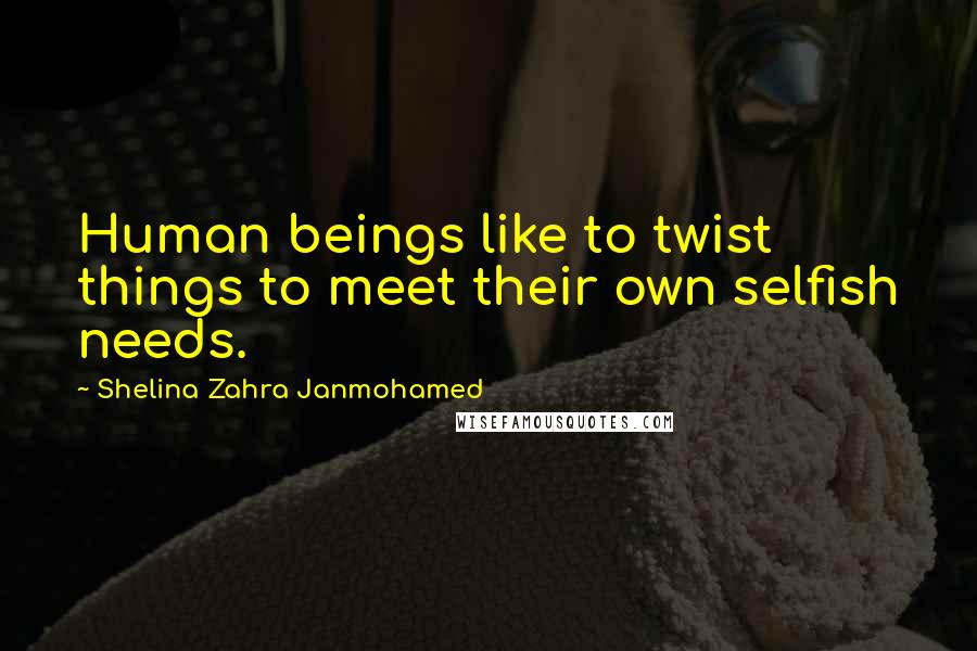 Shelina Zahra Janmohamed Quotes: Human beings like to twist things to meet their own selfish needs.