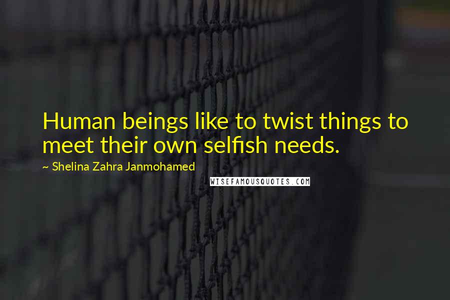 Shelina Zahra Janmohamed Quotes: Human beings like to twist things to meet their own selfish needs.