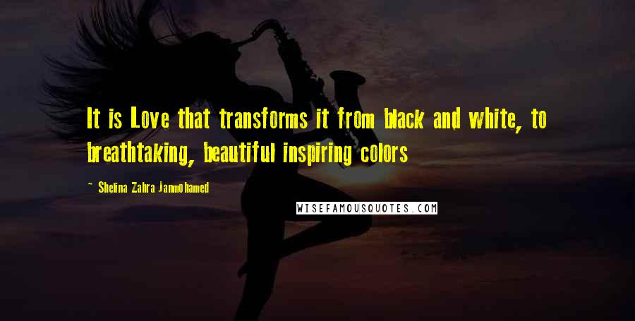 Shelina Zahra Janmohamed Quotes: It is Love that transforms it from black and white, to breathtaking, beautiful inspiring colors