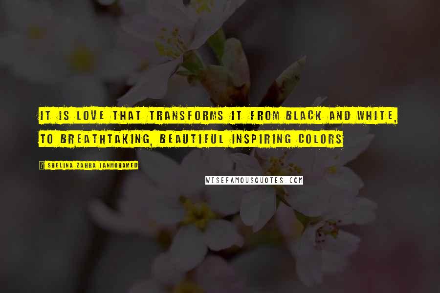 Shelina Zahra Janmohamed Quotes: It is Love that transforms it from black and white, to breathtaking, beautiful inspiring colors