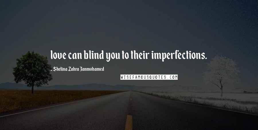 Shelina Zahra Janmohamed Quotes: love can blind you to their imperfections.