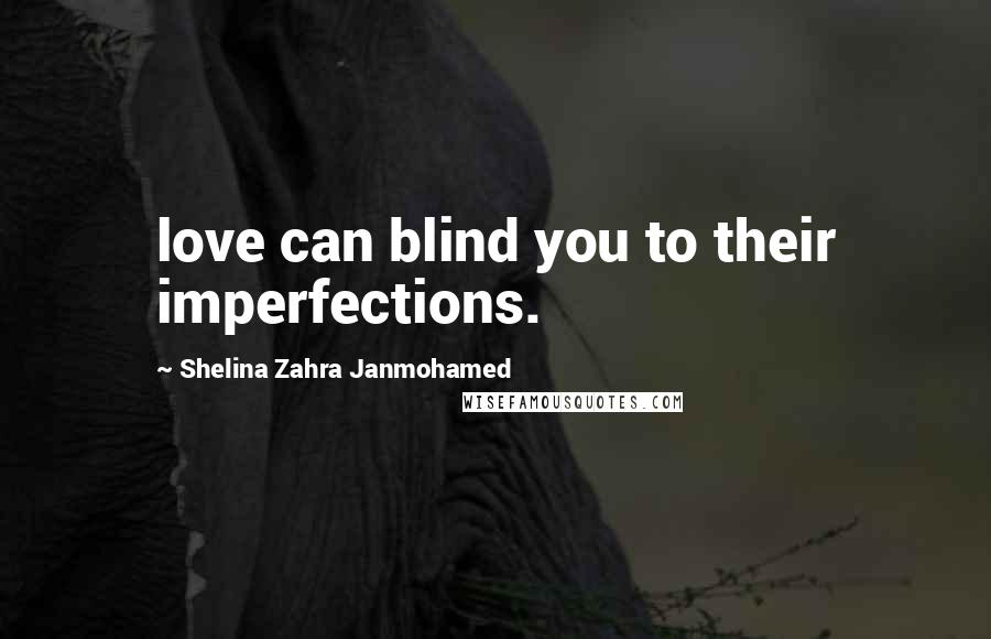 Shelina Zahra Janmohamed Quotes: love can blind you to their imperfections.