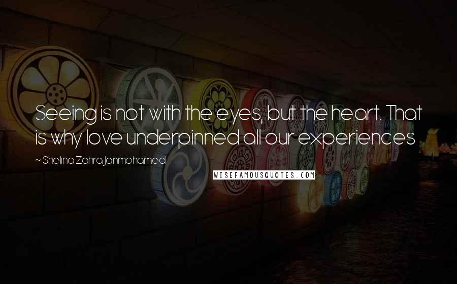 Shelina Zahra Janmohamed Quotes: Seeing is not with the eyes, but the heart. That is why love underpinned all our experiences