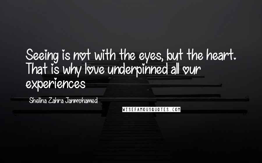 Shelina Zahra Janmohamed Quotes: Seeing is not with the eyes, but the heart. That is why love underpinned all our experiences