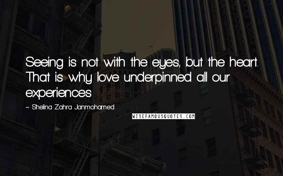 Shelina Zahra Janmohamed Quotes: Seeing is not with the eyes, but the heart. That is why love underpinned all our experiences