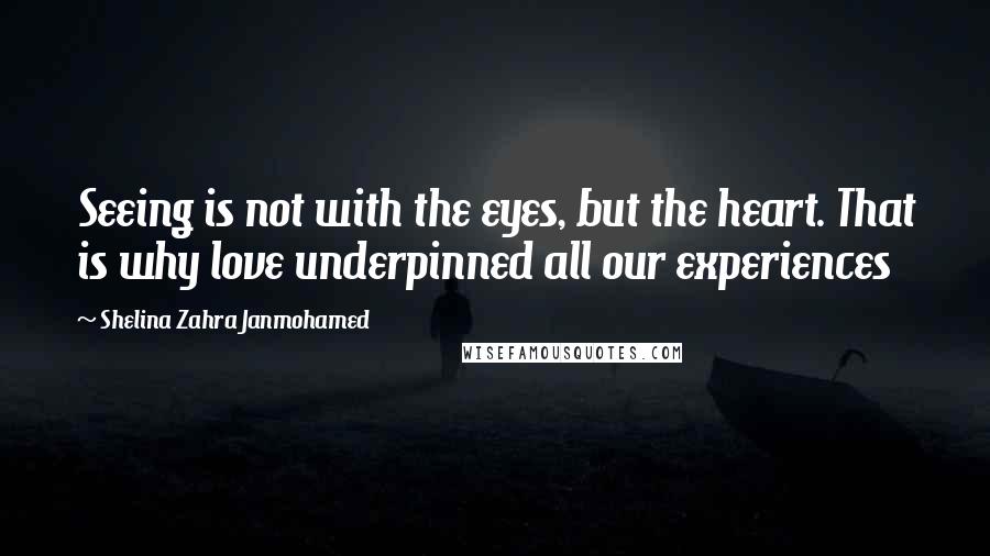 Shelina Zahra Janmohamed Quotes: Seeing is not with the eyes, but the heart. That is why love underpinned all our experiences