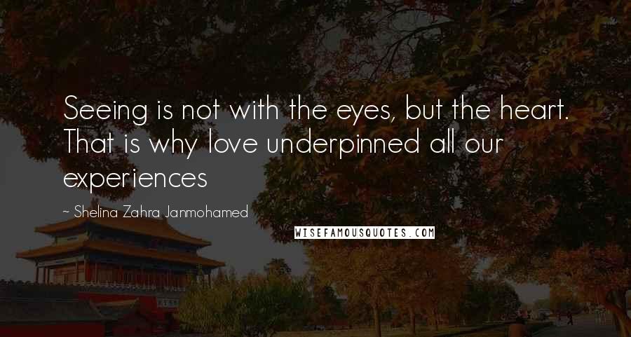 Shelina Zahra Janmohamed Quotes: Seeing is not with the eyes, but the heart. That is why love underpinned all our experiences