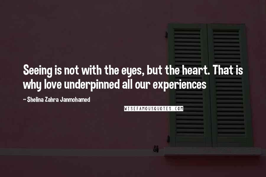 Shelina Zahra Janmohamed Quotes: Seeing is not with the eyes, but the heart. That is why love underpinned all our experiences