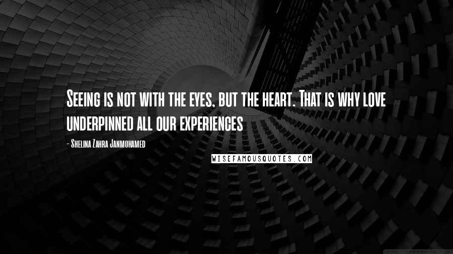 Shelina Zahra Janmohamed Quotes: Seeing is not with the eyes, but the heart. That is why love underpinned all our experiences