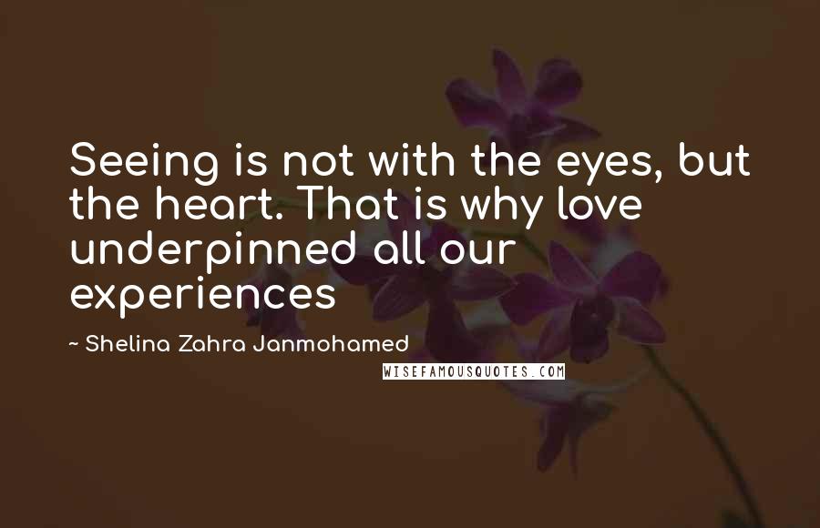 Shelina Zahra Janmohamed Quotes: Seeing is not with the eyes, but the heart. That is why love underpinned all our experiences