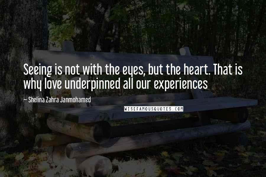 Shelina Zahra Janmohamed Quotes: Seeing is not with the eyes, but the heart. That is why love underpinned all our experiences