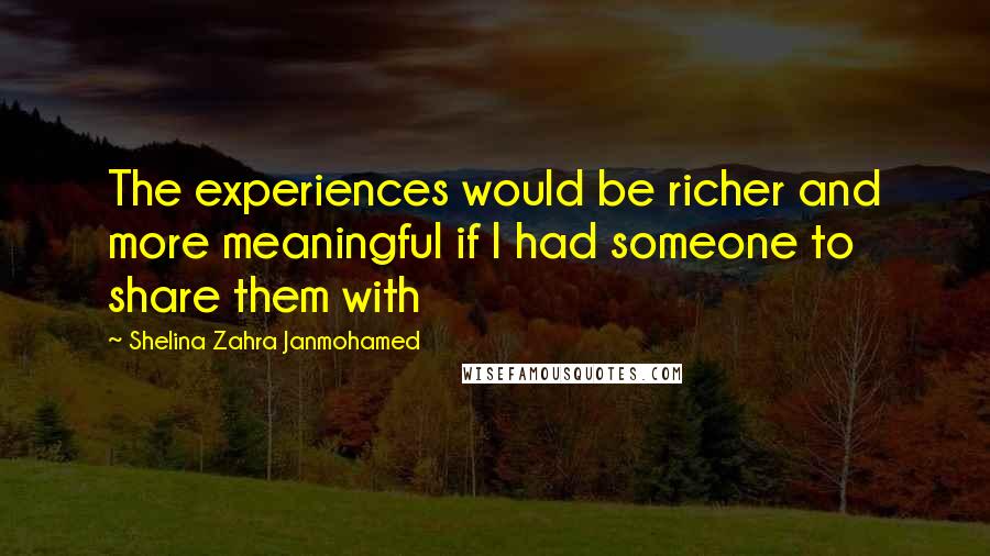 Shelina Zahra Janmohamed Quotes: The experiences would be richer and more meaningful if I had someone to share them with