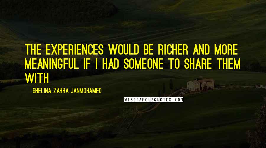 Shelina Zahra Janmohamed Quotes: The experiences would be richer and more meaningful if I had someone to share them with