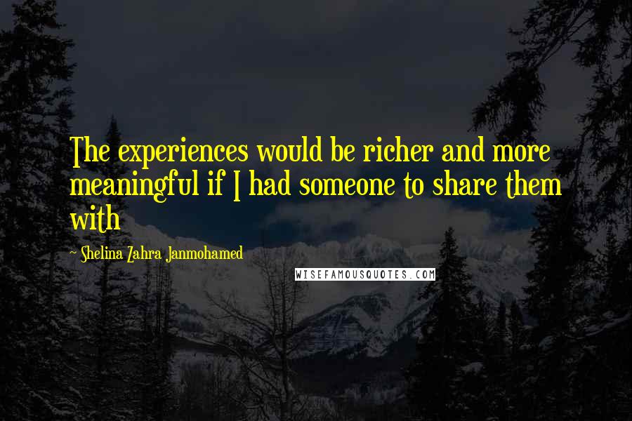 Shelina Zahra Janmohamed Quotes: The experiences would be richer and more meaningful if I had someone to share them with