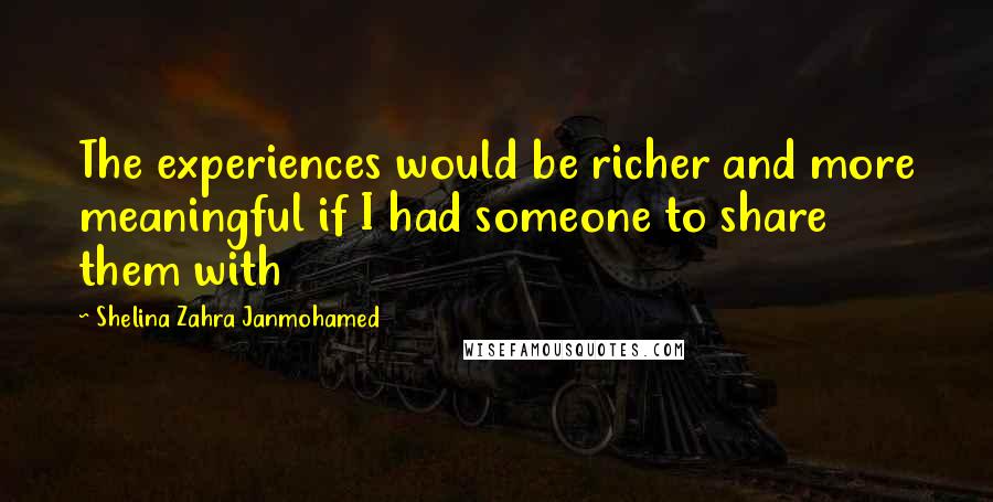 Shelina Zahra Janmohamed Quotes: The experiences would be richer and more meaningful if I had someone to share them with