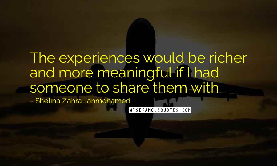 Shelina Zahra Janmohamed Quotes: The experiences would be richer and more meaningful if I had someone to share them with