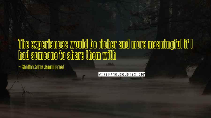 Shelina Zahra Janmohamed Quotes: The experiences would be richer and more meaningful if I had someone to share them with