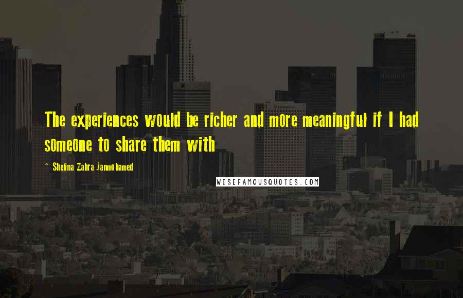 Shelina Zahra Janmohamed Quotes: The experiences would be richer and more meaningful if I had someone to share them with