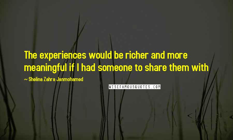 Shelina Zahra Janmohamed Quotes: The experiences would be richer and more meaningful if I had someone to share them with