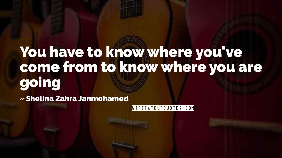 Shelina Zahra Janmohamed Quotes: You have to know where you've come from to know where you are going