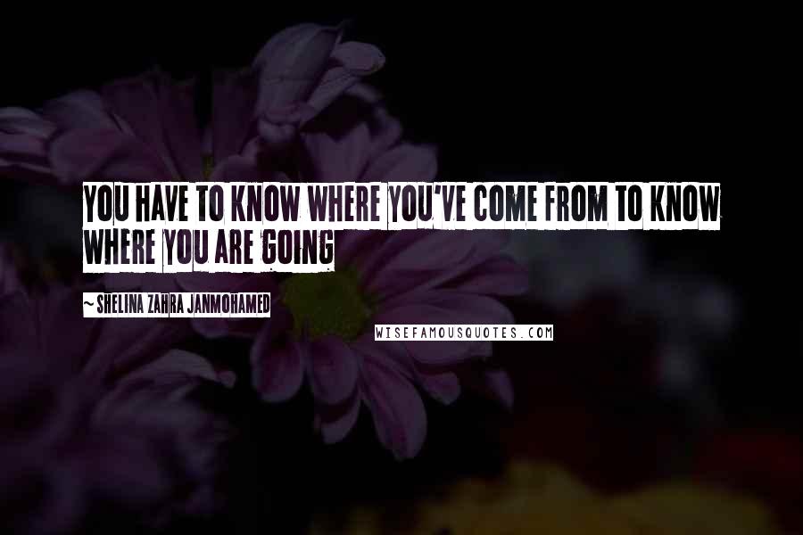 Shelina Zahra Janmohamed Quotes: You have to know where you've come from to know where you are going