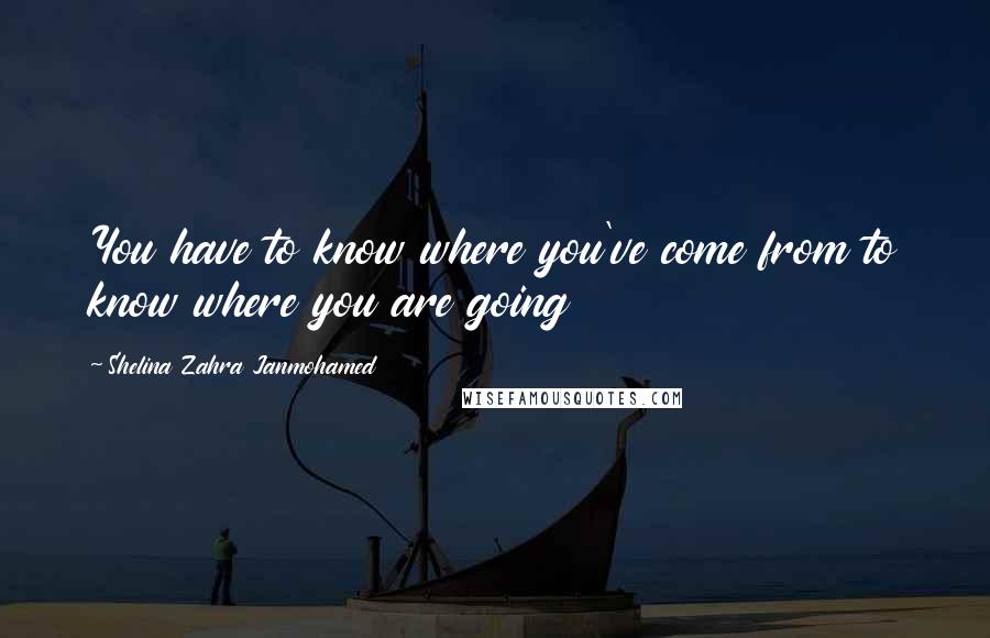 Shelina Zahra Janmohamed Quotes: You have to know where you've come from to know where you are going